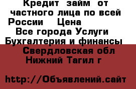 Кредит (займ) от частного лица по всей России  › Цена ­ 400 000 - Все города Услуги » Бухгалтерия и финансы   . Свердловская обл.,Нижний Тагил г.